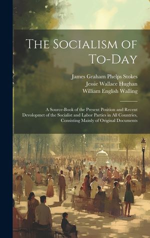 The Socialism of To-Day: A Source-Book of the Present Position and Recent Devolopmet of the Socialist and Labor Parties in All Countries, Consi image number 0