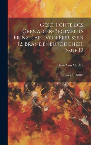 Geschichte Des Grenadier-Regiments Prinz Carl Von Preussen (2. Brandenburgisches), Issue 12; issues 1813-1875 image number 0