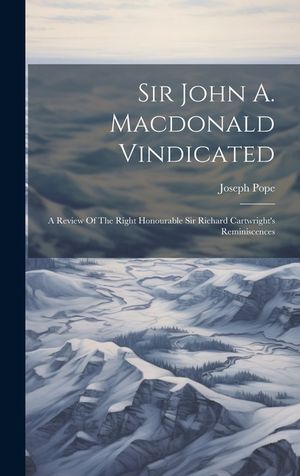 Sir John A. Macdonald Vindicated: A Review Of The Right Honourable Sir Richard Cartwright's Reminiscences image number 0
