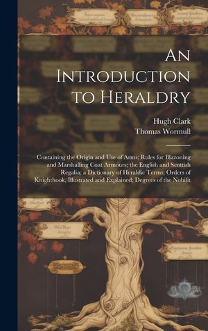 An Introduction to Heraldry: Containing the Origin and Use of Arms; Rules for Blazoning and Marshalling Coat Armours; the English and Scottish Rega image number 0
