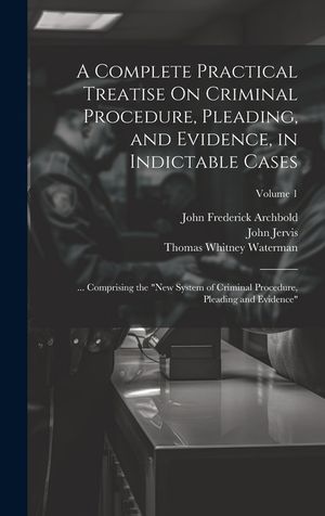 A Complete Practical Treatise On Criminal Procedure, Pleading, and Evidence, in Indictable Cases: ... Comprising the "New System of Criminal Procedure image number 0