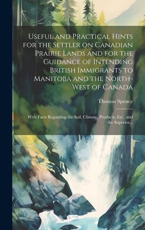 Useful and Practical Hints for the Settler on Canadian Prairie Lands and for the Guidance of Intending British Immigrants to Manitoba and the North-We image number 0