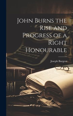 John Burns the Rise and Progress of a Right Honourable image number 0