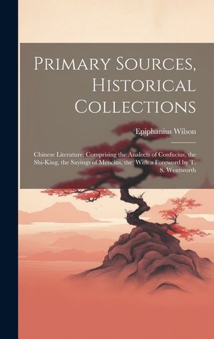 Primary Sources, Historical Collections: Chinese Literature: Comprising the Analects of Confucius, the Shi-King, the Sayings of Mencius, the, With a F image number 0