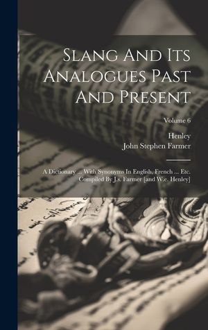 Slang And Its Analogues Past And Present: A Dictionary ... With Synonyms In English, French ... Etc. Compiled By J.s. Farmer [and W.e. Henley]; Volume image number 0