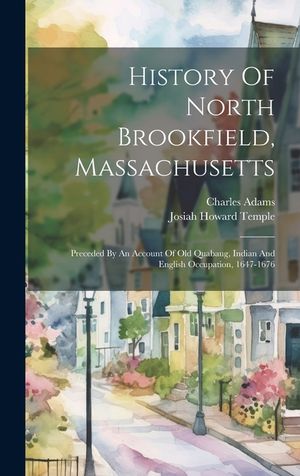 History Of North Brookfield, Massachusetts: Preceded By An Account Of Old Quabaug, Indian And English Occupation, 1647-1676 image number 0