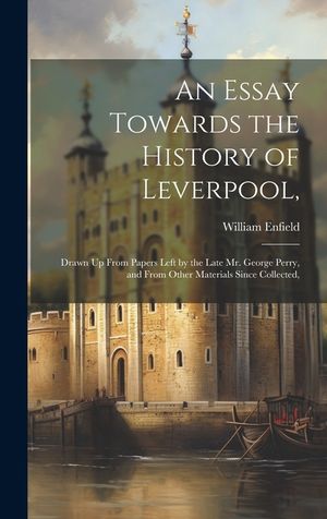 An Essay Towards the History of Leverpool,: Drawn Up From Papers Left by the Late Mr. George Perry, and From Other Materials Since Collected, image number 0