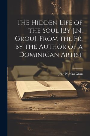 The Hidden Life of the Soul [By J.N. Grou]. From the Fr. by the Author of a Dominican Artist image number 0