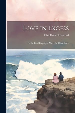 Love in Excess: Or the Fatal Enquiry, a Novel. In Three Parts. image number 0