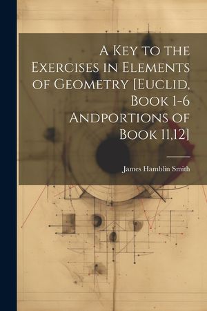 A Key to the Exercises in Elements of Geometry [Euclid, Book 1-6 Andportions of Book 11,12] image number 0