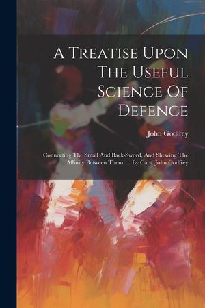A Treatise Upon The Useful Science Of Defence: Connecting The Small And Back-sword, And Shewing The Affinity Between Them. ... By Capt. John Godfrey image number 0