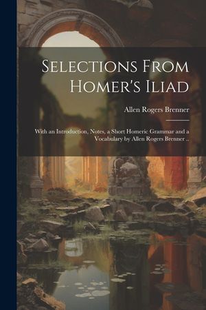 Selections From Homer's Iliad: With an Introduction, Notes, a Short Homeric Grammar and a Vocabulary by Allen Rogers Brenner .. image number 0