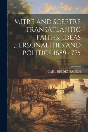 Mitre and Sceptre Transatlantic Faiths, Ideas, Personalities, and Politics 1689-1775 image number 0