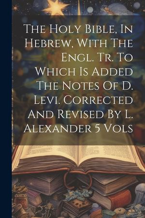 The Holy Bible, In Hebrew, With The Engl. Tr. To Which Is Added The Notes Of D. Levi. Corrected And Revised By L. Alexander 5 Vols image number 0
