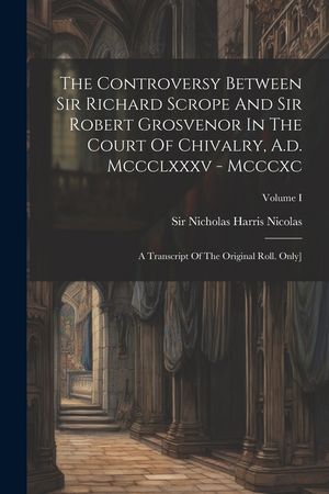 The Controversy Between Sir Richard Scrope And Sir Robert Grosvenor In The Court Of Chivalry, A.d. Mccclxxxv - Mcccxc: A Transcript Of The Original Ro image number 0