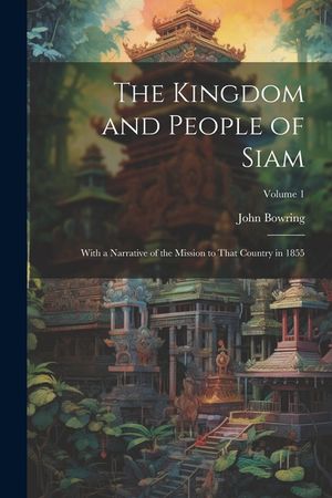 The Kingdom and People of Siam: With a Narrative of the Mission to That Country in 1855; Volume 1 image number 0