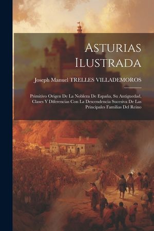 Asturias Ilustrada: Primitivo Origen De La Nobleza De Espa&ntilde;a, Su Antiguedad, Clases Y Diferencias Con La Descendencia Sucesiva De Las Prin image number 0