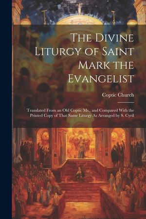 The Divine Liturgy of Saint Mark the Evangelist: Translated From an Old Coptic Ms., and Compared With the Printed Copy of That Same Liturgy As Arrange image number 0
