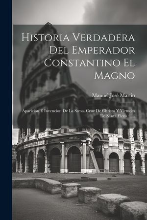 Historia Verdadera Del Emperador Constantino El Magno: Aparicion E Invencion De La Ssma. Cruz De Christo Y Virtudes De Santa Elena. ..... image number 0
