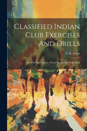 Classified Indian Club Exercises And Drills: For The Gymnasium, School Room And Individual image number 0