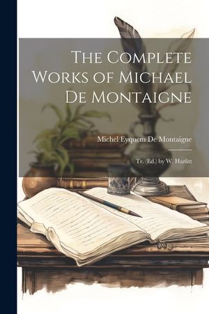 The Complete Works of Michael De Montaigne; Tr. (Ed.) by W. Hazlitt image number 0