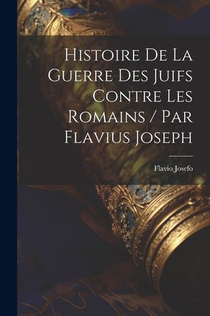 Histoire De La Guerre Des Juifs Contre Les Romains / Par Flavius Joseph image number 0