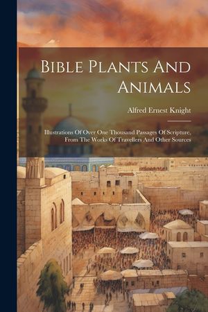 Bible Plants And Animals: Illustrations Of Over One Thousand Passages Of Scripture, From The Works Of Travellers And Other Sources image number 0