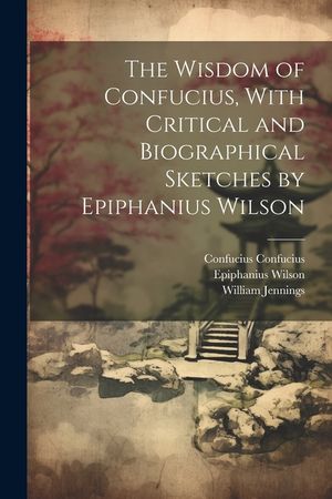 The Wisdom of Confucius, With Critical and Biographical Sketches by Epiphanius Wilson image number 0