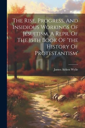The Rise, Progress, And Insidious Workings Of Jesuitism. A Repr. Of The 15th Book Of 'the History Of Protestantism' image number 0