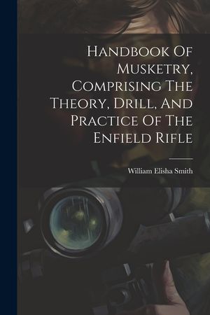 Handbook Of Musketry, Comprising The Theory, Drill, And Practice Of The Enfield Rifle image number 0