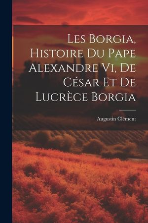 Les Borgia, Histoire Du Pape Alexandre Vi, De C&eacute;sar Et De Lucr&egrave;ce Borgia image number 0