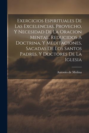 Exercicios Espirituales De Las Excelencias, Provecho, Y Necesidad De La Oracion Mental, Reducidos A Doctrina, Y Meditaciones, Sacadas De Los Santos Pa image number 0