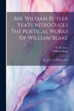 Mr. William Butler Yeats Introduces The Poetical Works Of William Blake: Born In 1757, Died In 1827 image number 0