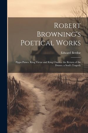 Robert Browning's Poetical Works: Pippa Passes. King Victor and King Charles. the Return of the Druses. a Soul's Tragedy image number 0