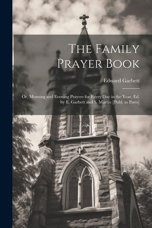 The Family Prayer Book: Or, Morning and Evening Prayers for Every Day in the Year, Ed. by E. Garbett and S. Martin [Publ. in Parts] image number 0