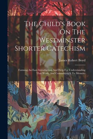 The Child's Book On The Westminster Shorter Catechism: Forming An Easy Introduction And Help For Understanding That Work, And Committing It To Memory image number 0
