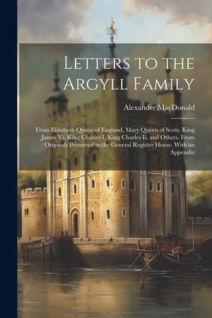 Letters to the Argyll Family: From Elizabeth Queen of England, Mary Queen of Scots, King James Vi, King Charles I, King Charles Ii, and Others. From image number 0