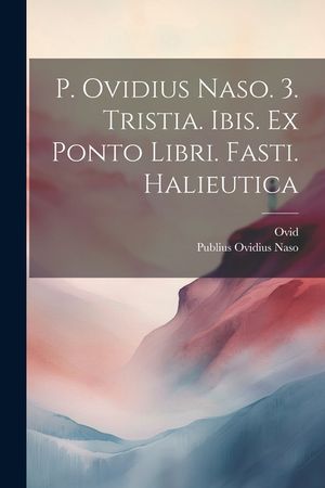 P. Ovidius Naso. 3. Tristia. Ibis. Ex Ponto Libri. Fasti. Halieutica image number 0