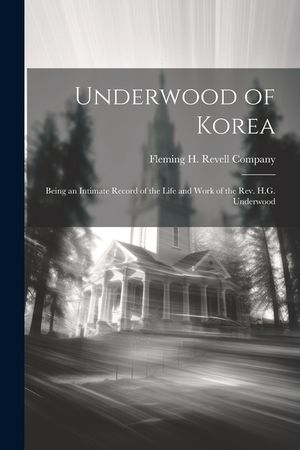 Underwood of Korea; Being an Intimate Record of the Life and Work of the Rev. H.G. Underwood image number 0