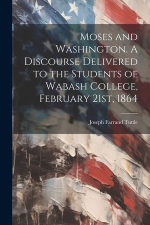 Moses and Washington. A Discourse Delivered to the Students of Wabash College, February 21st, 1864 image number 0
