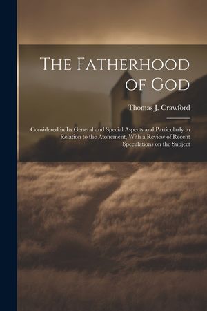 The Fatherhood of God: Considered in its General and Special Aspects and Particularly in Relation to the Atonement, With a Review of Recent S image number 0