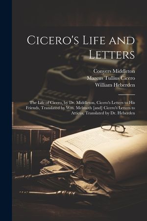 Cicero's Life and Letters: The Life of Cicero, by Dr. Middleton, Cicero's Letters to his Friends, Translated by Wm. Melmoth [and] Cicero's Letter image number 0