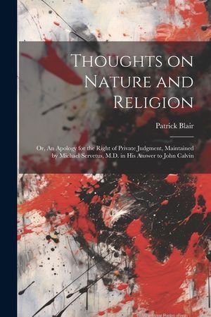 Thoughts on Nature and Religion: Or, An Apology for the Right of Private Judgment, Maintained by Michael Servetus, M.D. in his Answer to John Calvin image number 0