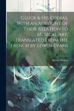 Gluck & his Operas, With an Account of Their Relation to Musical art. Translated From the French by Edwin Evans image number 0