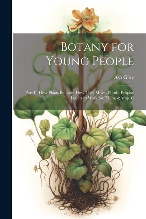 Botany for Young People: Part II. How Plants Behave; how They Move, Climb, Employ Insects to Work for Them, & C image number 0