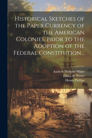 Historical Sketches of the Paper Currency of the American Colonies, Prior to the Adoption of the Federal Constitution .. image number 0