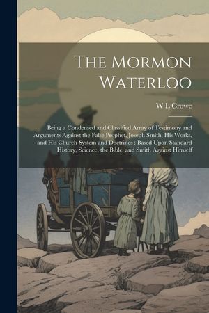 The Mormon Waterloo: Being a Condensed and Classified Array of Testimony and Arguments Against the False Prophet, Joseph Smith, his Works, image number 0
