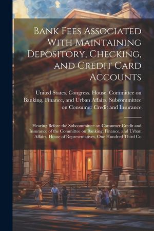 Bank Fees Associated With Maintaining Depository, Checking, and Credit Card Accounts: Hearing Before the Subcommittee on Consumer Credit and Insurance image number 0