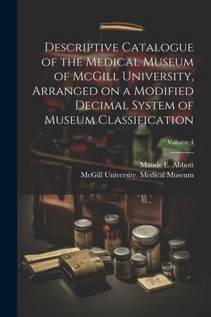 Descriptive Catalogue of the Medical Museum of McGill University, Arranged on a Modified Decimal System of Museum Classification; Volume 4 image number 0