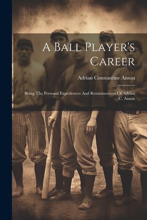 A Ball Player's Career: Being The Personal Experiences And Reminiscences Of Adrian C. Anson image number 0